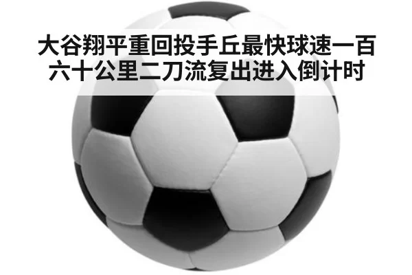 大谷翔平重回投手丘最快球速一百六十公里二刀流复出进入倒计时