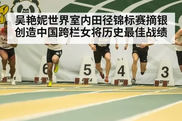吴艳妮世界室内田径锦标赛摘银创造中国跨栏女将历史最佳战绩