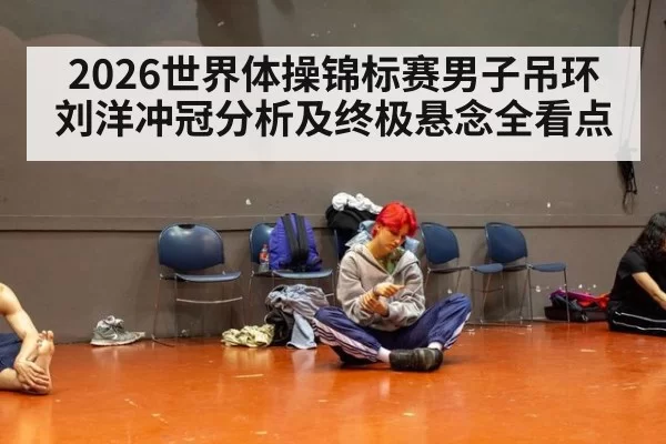 2026世界体操锦标赛男子吊环刘洋冲冠分析及终极悬念全看点