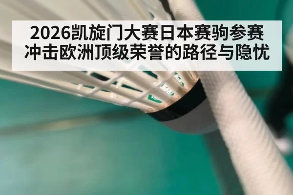 2026凯旋门大赛日本赛驹参赛冲击欧洲顶级荣誉的路径与隐忧